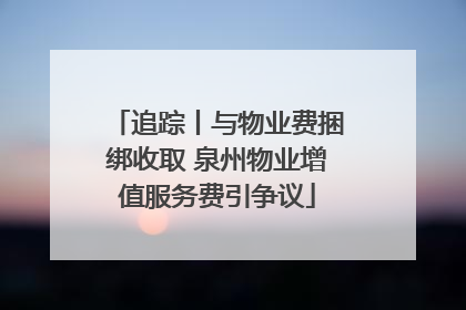追踪丨与物业费捆绑收取 泉州物业增值服务费引争议