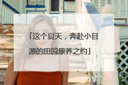 这个夏天，奔赴小目源的田园康养之约