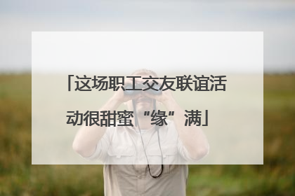 这场职工交友联谊活动很甜蜜“缘”满
