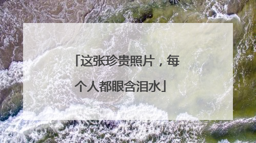 这张珍贵照片，每个人都眼含泪水