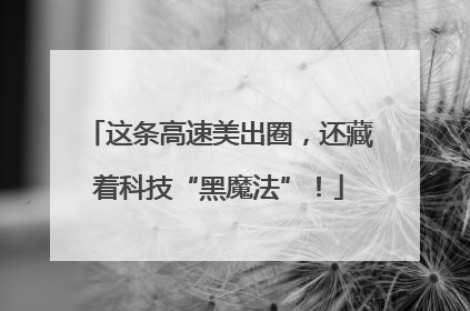 这条高速美出圈，还藏着科技“黑魔法”！