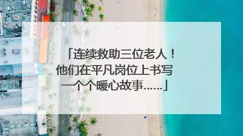 连续救助三位老人！他们在平凡岗位上书写一个个暖心故事……