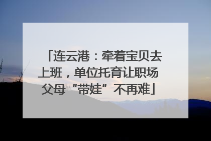 连云港：牵着宝贝去上班，单位托育让职场父母“带娃”不再难