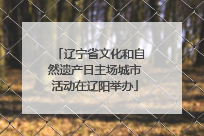 辽宁省文化和自然遗产日主场城市活动在辽阳举办
