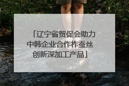 辽宁省贸促会助力中韩企业合作柞蚕丝创新深加工产品