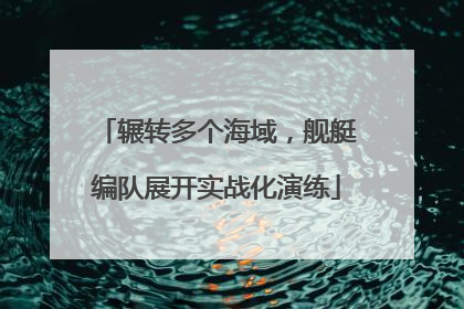 辗转多个海域，舰艇编队展开实战化演练
