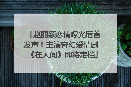 赵丽颖恋情曝光后首发声！主演奇幻爱情剧《在人间》即将定档