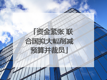 资金紧张 联合国拟大幅削减预算并裁员