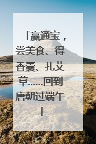 赢通宝，尝美食、得香囊、扎艾草……回到唐朝过端午