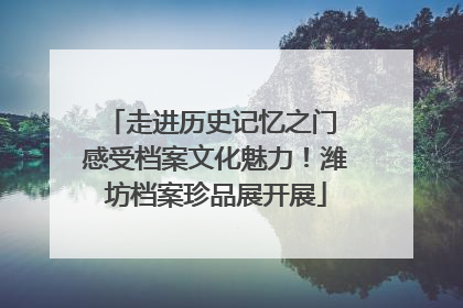 走进历史记忆之门 感受档案文化魅力！潍坊档案珍品展开展