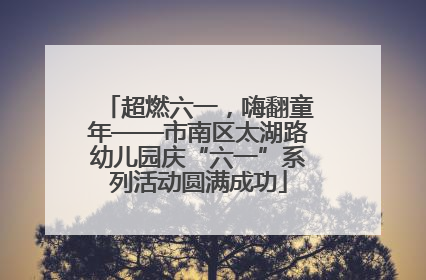 超燃六一，嗨翻童年——市南区太湖路幼儿园庆“六一”系列活动圆满成功