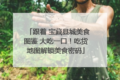 跟着 宝藏县城美食图鉴 大吃一口！吃货地图解锁美食密码