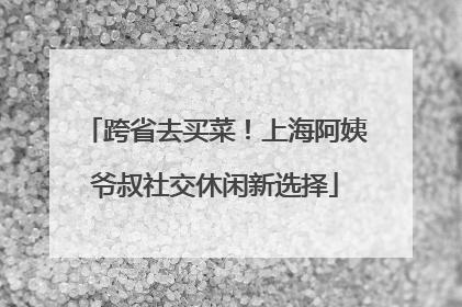 跨省去买菜！上海阿姨爷叔社交休闲新选择