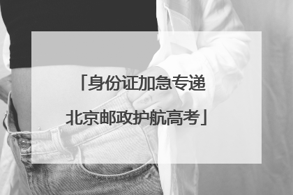 身份证加急专递 北京邮政护航高考