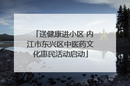 送健康进小区 内江市东兴区中医药文化惠民活动启动