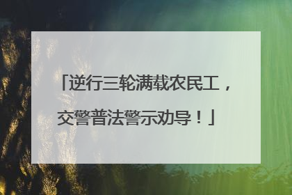 逆行三轮满载农民工，交警普法警示劝导！