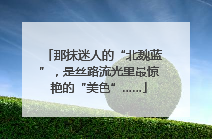 那抹迷人的“北魏蓝”，是丝路流光里最惊艳的“美色”……