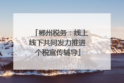 郴州税务：线上线下共同发力推进个税宣传辅导