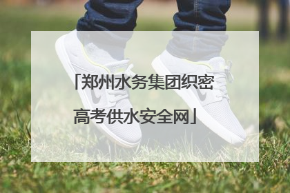 郑州水务集团织密高考供水安全网
