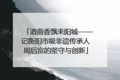 酒曲香飘耒阳城——记衡阳市级非遗传承人周后富的坚守与创新