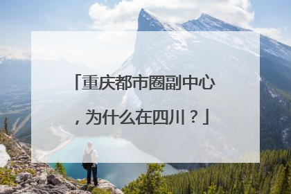 重庆都市圈副中心，为什么在四川？
