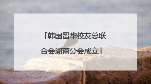 韩国留华校友总联合会湖南分会成立
