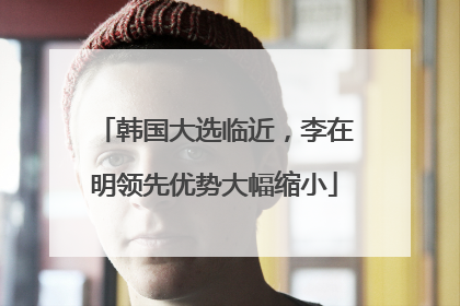 韩国大选临近，李在明领先优势大幅缩小