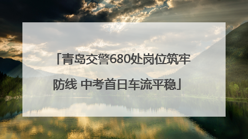 青岛交警680处岗位筑牢防线 中考首日车流平稳