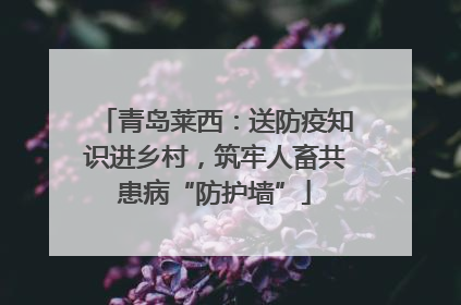 青岛莱西：送防疫知识进乡村，筑牢人畜共患病“防护墙”