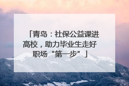 青岛：社保公益课进高校，助力毕业生走好职场“第一步”
