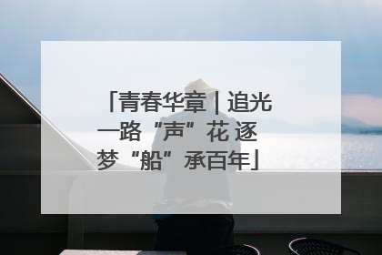 青春华章｜追光一路“声”花 逐梦“船”承百年