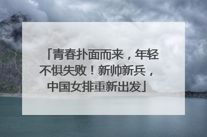 青春扑面而来，年轻不惧失败！新帅新兵，中国女排重新出发
