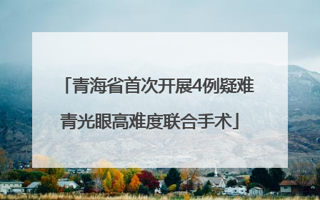 青海省首次开展4例疑难青光眼高难度联合手术