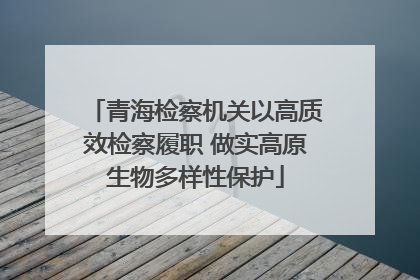 青海检察机关以高质效检察履职 做实高原生物多样性保护