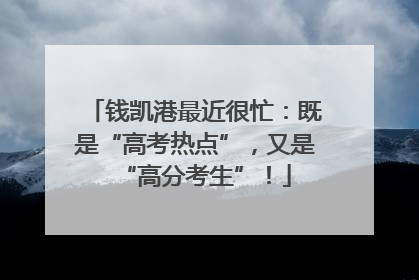 钱凯港最近很忙：既是“高考热点”，又是“高分考生”！