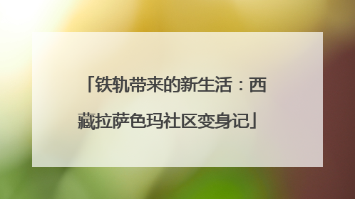 铁轨带来的新生活：西藏拉萨色玛社区变身记