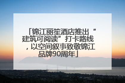 锦江丽笙酒店推出“建筑可阅读”打卡路线，以空间叙事致敬锦江品牌90周年