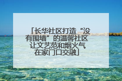 长华社区打造“没有围墙”的温馨社区 让文艺范和烟火气在家门口交融