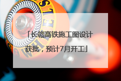 长赣高铁施工图设计获批，预计7月开工