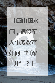 闽山闽水间，退役军人事务改革如何“打深井”？
