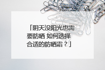 阴天没阳光也需要防晒 如何选择合适的防晒霜？