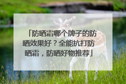 防晒霜哪个牌子的防晒效果好？全能抗打防晒霜，防晒好物推荐