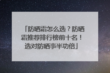 防晒霜怎么选？防晒霜推荐排行榜前十名！选对防晒事半功倍