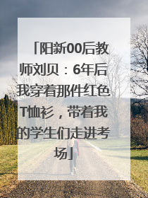 阳新00后教师刘贝：6年后我穿着那件红色T恤衫，带着我的学生们走进考场