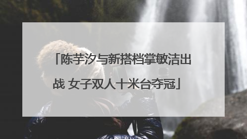 陈芋汐与新搭档掌敏洁出战 女子双人十米台夺冠