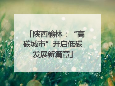 陕西榆林：“高碳城市”开启低碳发展新篇章
