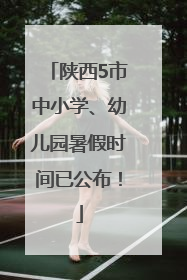 陕西5市中小学、幼儿园暑假时间已公布！
