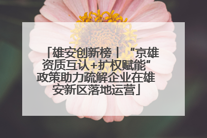 雄安创新榜丨“京雄资质互认+扩权赋能”政策助力疏解企业在雄安新区落地运营