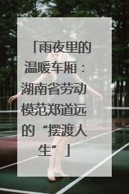 雨夜里的温暖车厢：湖南省劳动模范郑道远的“摆渡人生”