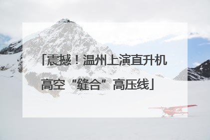 震撼！温州上演直升机高空“缝合”高压线